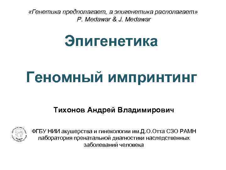  «Генетика предполагает, а эпигенетика располагает» P. Medawar & J. Medawar Эпигенетика Геномный импринтинг