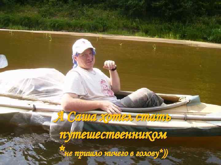 А Саша хотел стать путешественником *не пришло ничего в голову*)) 