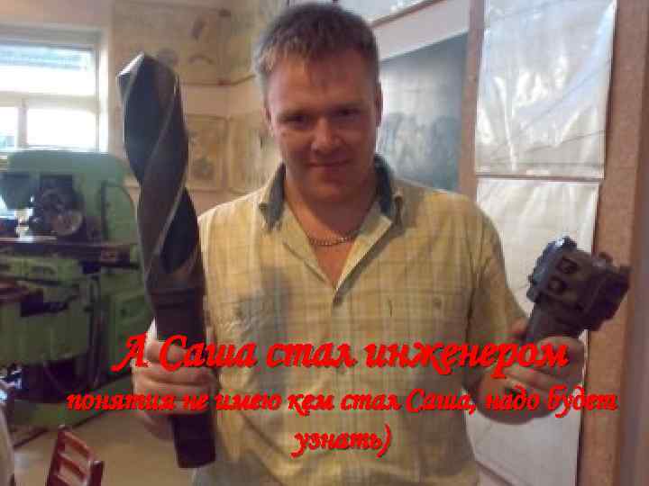 А Саша стал инженером понятия не имею кем стал Саша, надо будет узнать) 