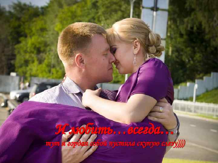 И любить…всегда… тут я гордая собой пустила скупую слезу)))) 