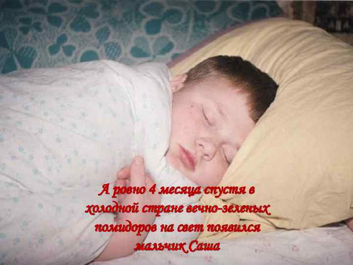 А ровно 4 месяца спустя в холодной стране вечно-зеленых помидоров на свет появился мальчик