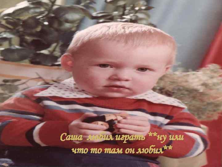 Саша любил играть **ну или что то там он любил** 