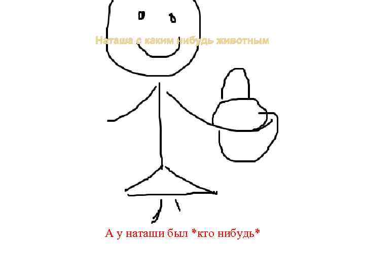 Наташа с каким нибудь животным А у наташи был *кто нибудь* 