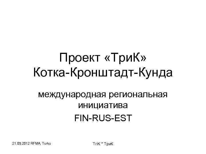 Проект «Три. К» Котка-Кронштадт-Кунда международная региональная инициатива FIN-RUS-EST 21. 05. 2012 RFMA, Turku Tri.