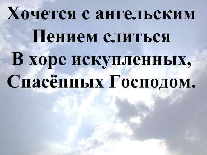 Хочется с ангельским Пением слиться В хоре искупленных, Спасённых Господом. 