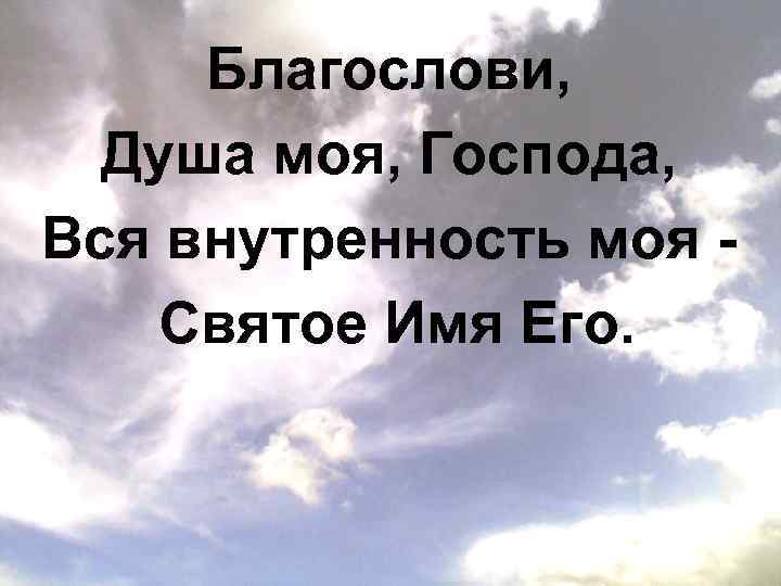 Благослови душе моя господа. Благослови душа моя Господа и вся внутренность. Благослови душа моя Господа и вся внутренность моя святое имя его. 