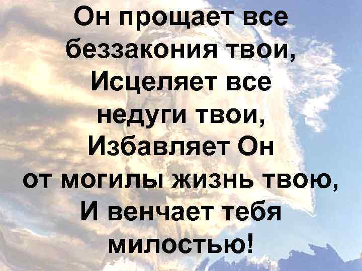 Он прощает все беззакония твои, Исцеляет все недуги твои, Избавляет Он от могилы жизнь
