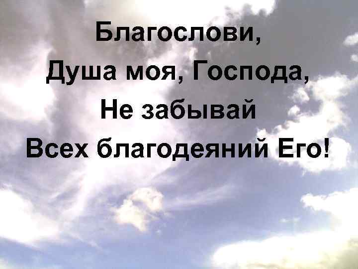 Благослови душе моя господе. Благослови душа моя Господа и вся внутренность. Благослови душа моя Господа и не забывай всех благодеяний его. 