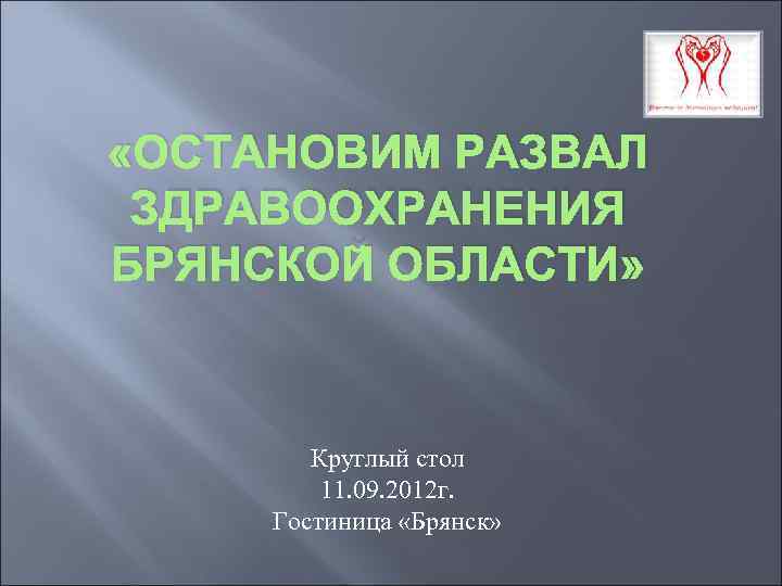  «ОСТАНОВИМ РАЗВАЛ ЗДРАВООХРАНЕНИЯ БРЯНСКОЙ ОБЛАСТИ» Круглый стол 11. 09. 2012 г. Гостиница «Брянск»