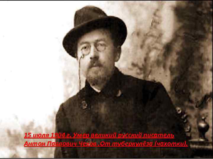 15 июля 1904 г. Умер великий русский писатель Антон Павлович Чехов. От туберкулёза (чахотки).