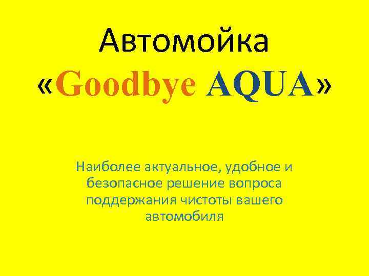 Автомойка «Goodbye AQUA» Наиболее актуальное, удобное и безопасное решение вопроса поддержания чистоты вашего автомобиля