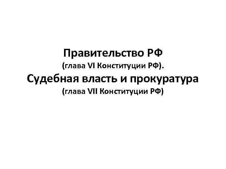 Правительство РФ (глава VI Конституции РФ). Судебная власть и прокуратура (глава VII Конституции РФ)