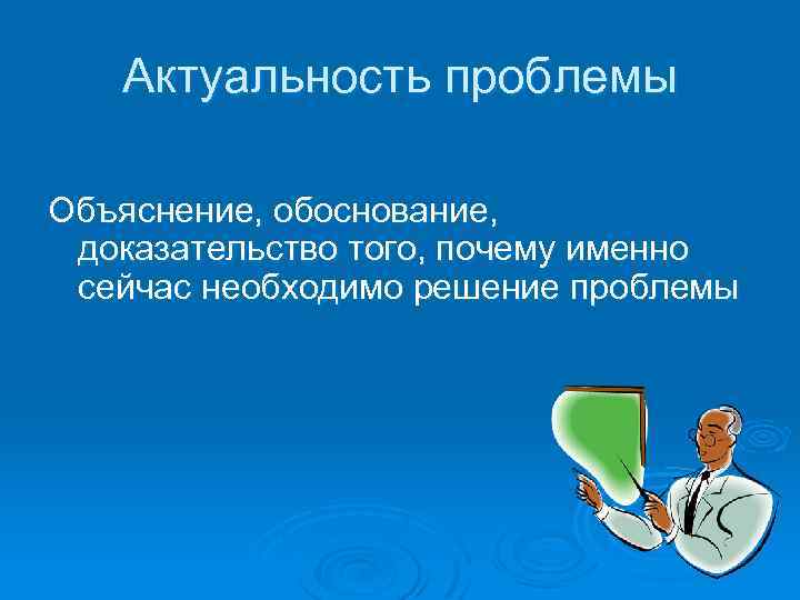 Актуальность проблемы Объяснение, обоснование, доказательство того, почему именно сейчас необходимо решение проблемы 