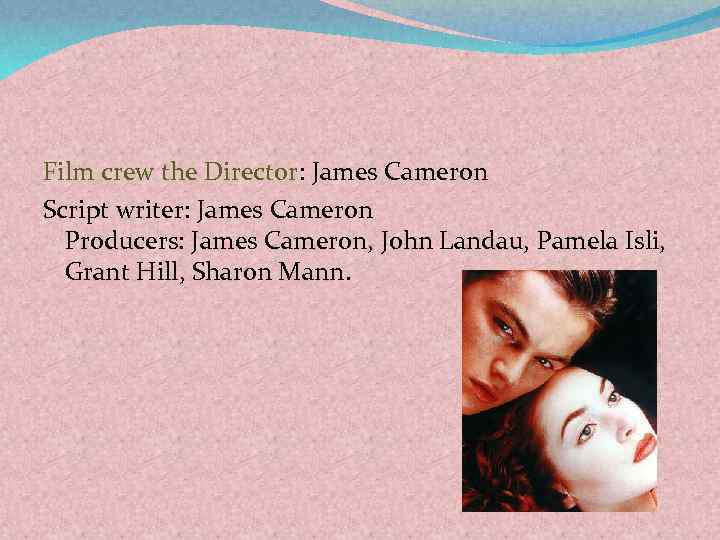 Film crew the Director: James Cameron Script writer: James Cameron Producers: James Cameron, John