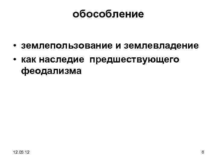 обособление • землепользование и землевладение • как наследие предшествующего феодализма 12. 05. 12 6