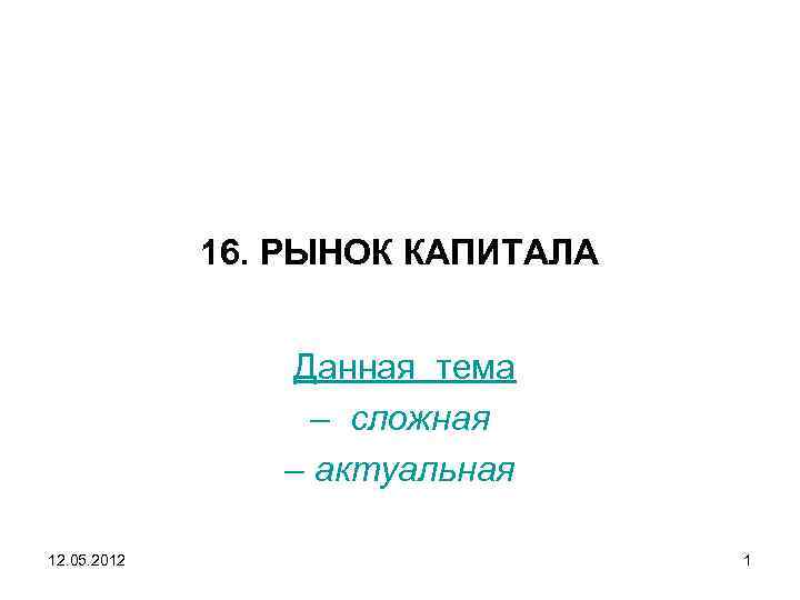 16. РЫНОК КАПИТАЛА Данная тема – сложная – актуальная 12. 05. 2012 1 