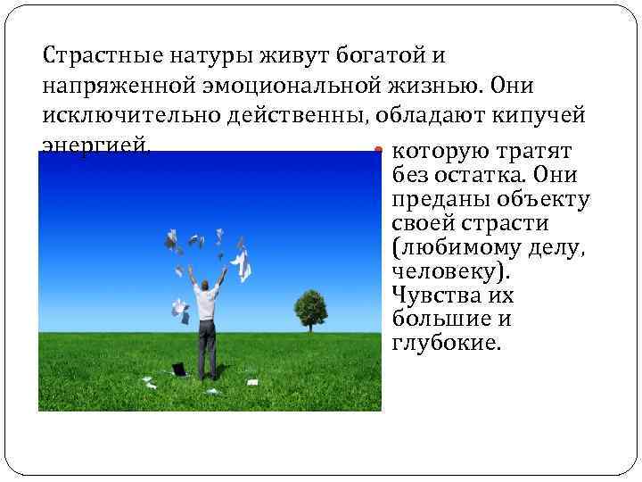 Страстные натуры живут богатой и напряженной эмоциональной жизнью. Они исключительно действенны, обладают кипучей энергией,