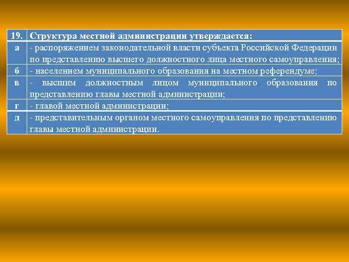 19. Структура местной администрации утверждается: а - распоряжением законодательной власти субъекта Российской Федерации по