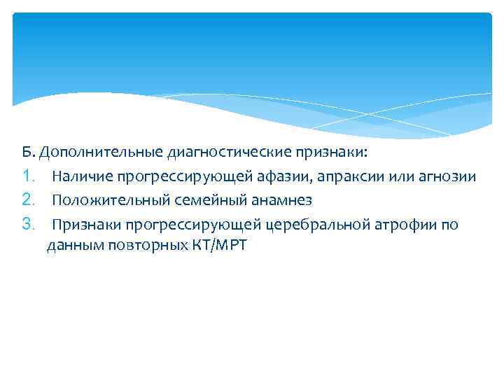 Б. Дополнительные диагностические признаки: 1. Наличие прогрессирующей афазии, апраксии или агнозии 2. Положительный семейный