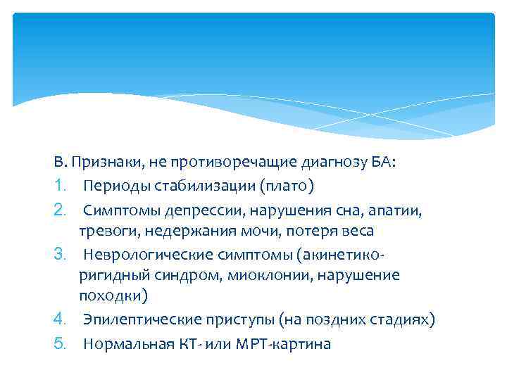 В. Признаки, не противоречащие диагнозу БА: 1. Периоды стабилизации (плато) 2. Симптомы депрессии, нарушения