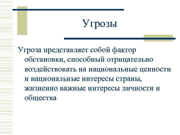 Угрозы Угроза представляет собой фактор обстановки, способный отрицательно воздействовать на национальные ценности и национальные