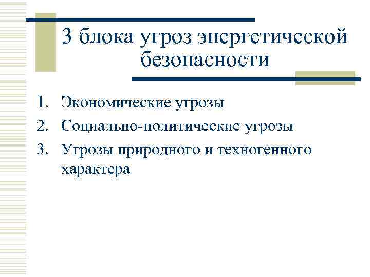 3 блока угроз энергетической безопасности 1. Экономические угрозы 2. Социально-политические угрозы 3. Угрозы природного