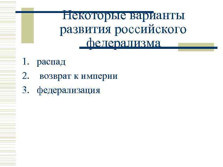 Некоторые варианты развития российского федерализма 1. распад 2. возврат к империи 3. федерализация 