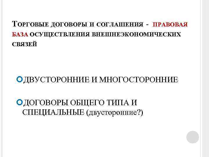 ТОРГОВЫЕ ДОГОВОРЫ И СОГЛАШЕНИЯ - ПРАВОВАЯ БАЗА ОСУЩЕСТВЛЕНИЯ ВНЕШНЕЭКОНОМИЧЕСКИХ СВЯЗЕЙ ДВУСТОРОННИЕ И МНОГОСТОРОННИЕ ДОГОВОРЫ