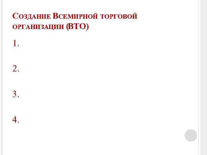 СОЗДАНИЕ ВСЕМИРНОЙ ТОРГОВОЙ ОРГАНИЗАЦИИ (ВТО) 1. 2. 3. 4. 