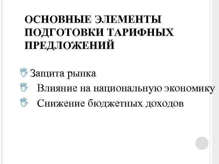 ОСНОВНЫЕ ЭЛЕМЕНТЫ ПОДГОТОВКИ ТАРИФНЫХ ПРЕДЛОЖЕНИЙ Защита рынка Влияние на национальную экономику Снижение бюджетных доходов