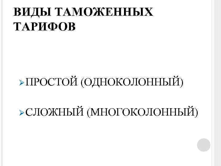 ВИДЫ ТАМОЖЕННЫХ ТАРИФОВ Ø ПРОСТОЙ (ОДНОКОЛОННЫЙ) Ø СЛОЖНЫЙ (МНОГОКОЛОННЫЙ) 