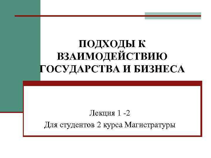 ПОДХОДЫ К ВЗАИМОДЕЙСТВИЮ ГОСУДАРСТВА И БИЗНЕСА Лекция 1 -2 Для студентов 2 курса Магистратуры