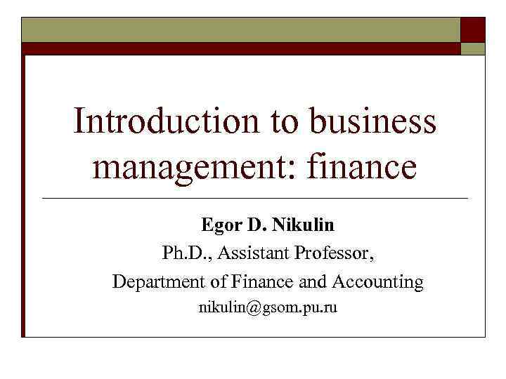 Introduction to business management: finance Egor D. Nikulin Ph. D. , Assistant Professor, Department