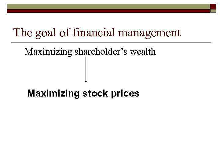 The goal of financial management Maximizing shareholder’s wealth Maximizing stock prices 