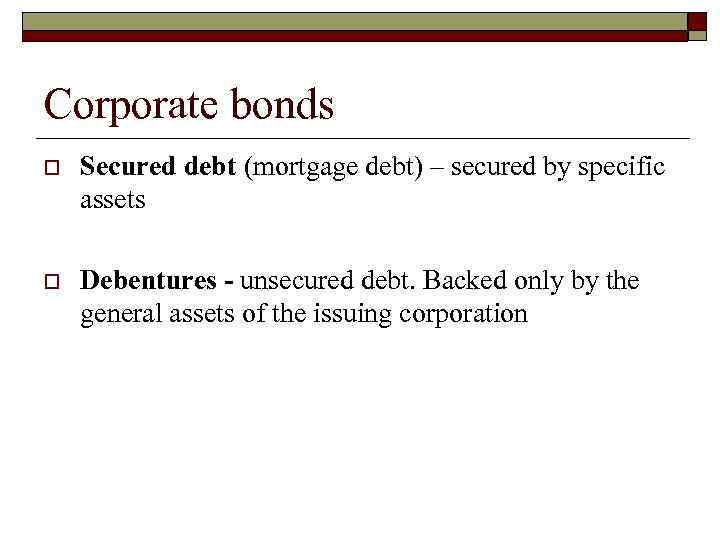 Corporate bonds o Secured debt (mortgage debt) – secured by specific assets o Debentures