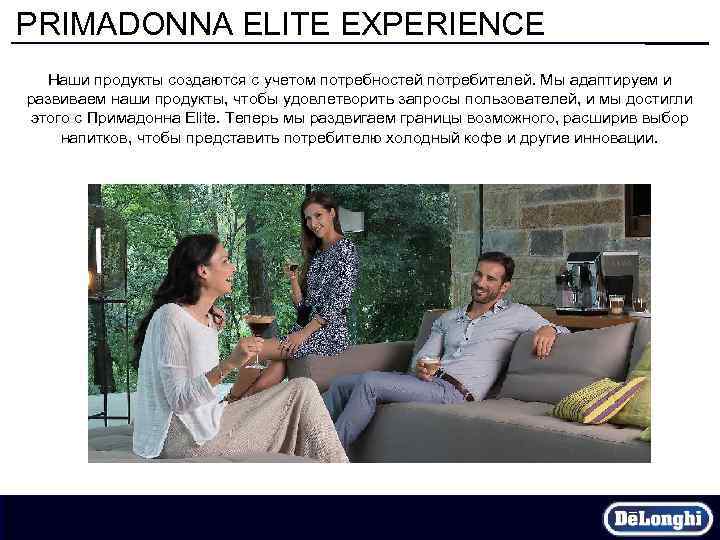 PRIMADONNA ELITE EXPERIENCE Наши продукты создаются с учетом потребностей потребителей. Мы адаптируем и развиваем
