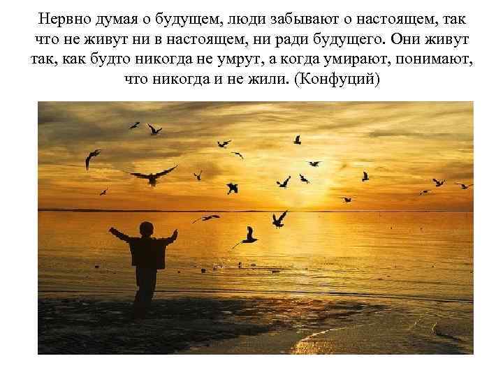 Нервно думая о будущем, люди забывают о настоящем, так что не живут ни в