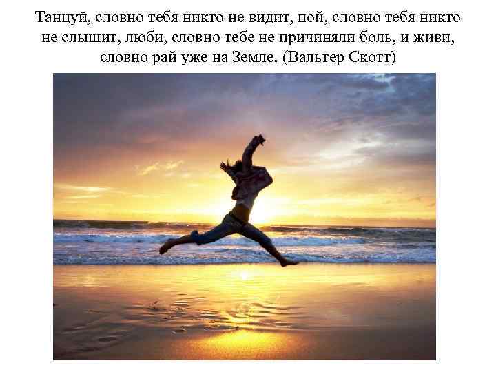 Танцуй, словно тебя никто не видит, пой, словно тебя никто не слышит, люби, словно