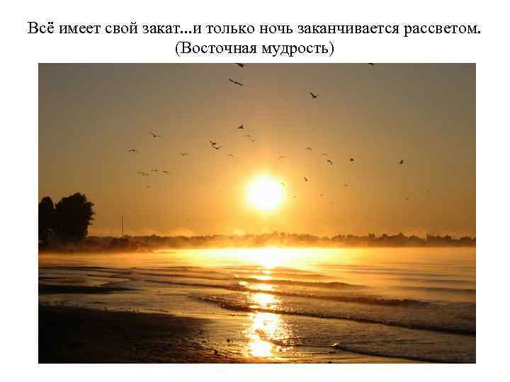 Всё имеет свой закат. . . и только ночь заканчивается рассветом. (Восточная мудрость) 