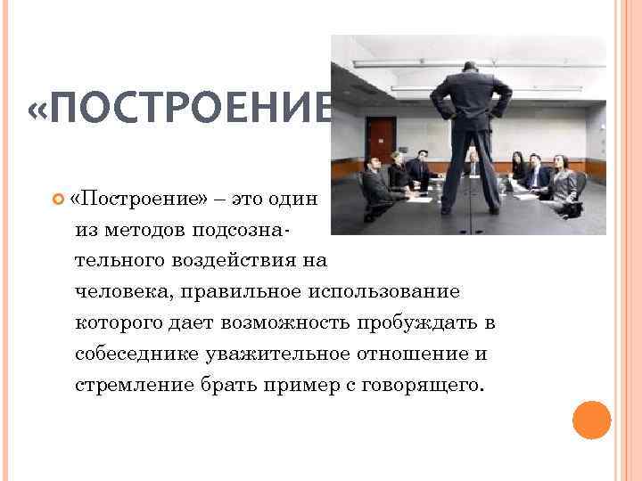  «ПОСТРОЕНИЕ» «Построение» – это один из методов подсознательного воздействия на человека, правильное использование