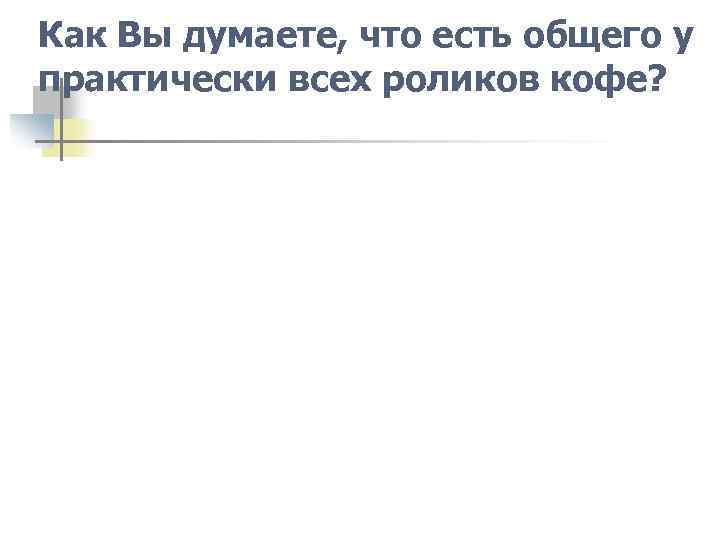Как Вы думаете, что есть общего у практически всех роликов кофе? 