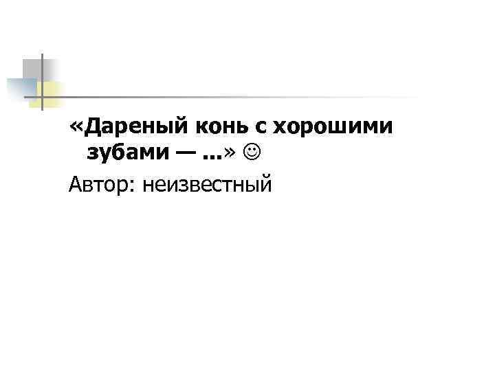  «Дареный конь с хорошими зубами —. . . » Автор: неизвестный 