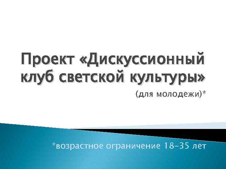 Проект «Дискуссионный клуб светской культуры» (для молодежи)* *возрастное ограничение 18 -35 лет 