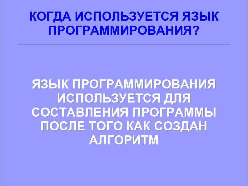 КОГДА ИСПОЛЬЗУЕТСЯ ЯЗЫК ПРОГРАММИРОВАНИЯ? ЯЗЫК ПРОГРАММИРОВАНИЯ ИСПОЛЬЗУЕТСЯ ДЛЯ СОСТАВЛЕНИЯ ПРОГРАММЫ ПОСЛЕ ТОГО КАК СОЗДАН