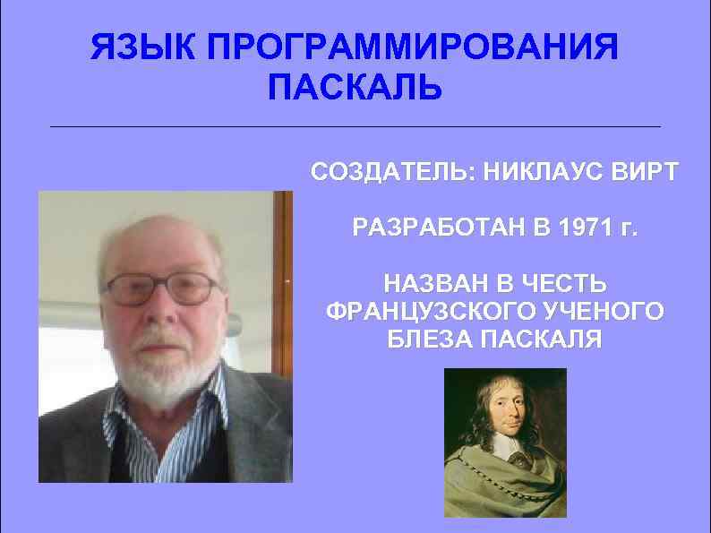 ЯЗЫК ПРОГРАММИРОВАНИЯ ПАСКАЛЬ СОЗДАТЕЛЬ: НИКЛАУС ВИРТ РАЗРАБОТАН В 1971 г. НАЗВАН В ЧЕСТЬ ФРАНЦУЗСКОГО