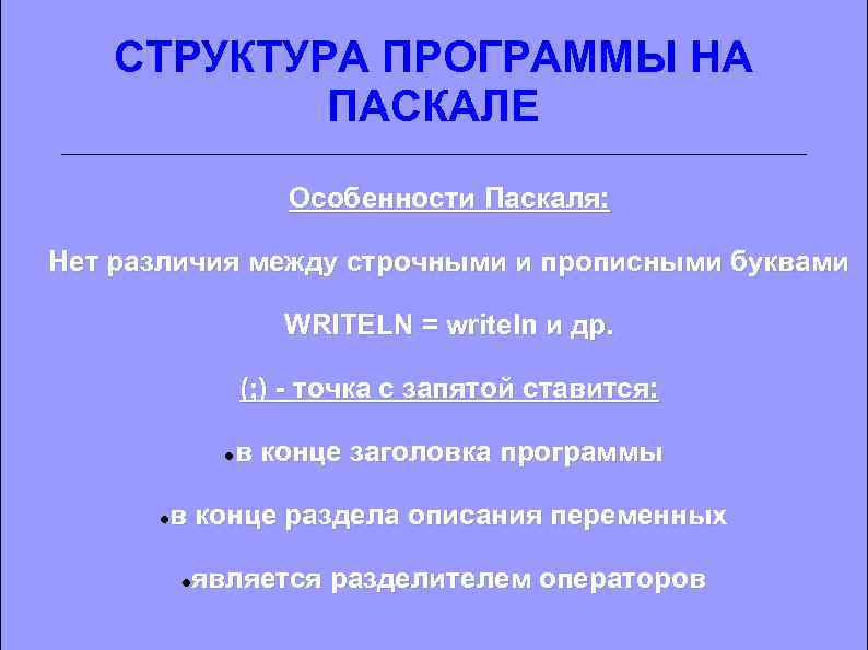 СТРУКТУРА ПРОГРАММЫ НА ПАСКАЛЕ Особенности Паскаля: Нет различия между строчными и прописными буквами WRITELN