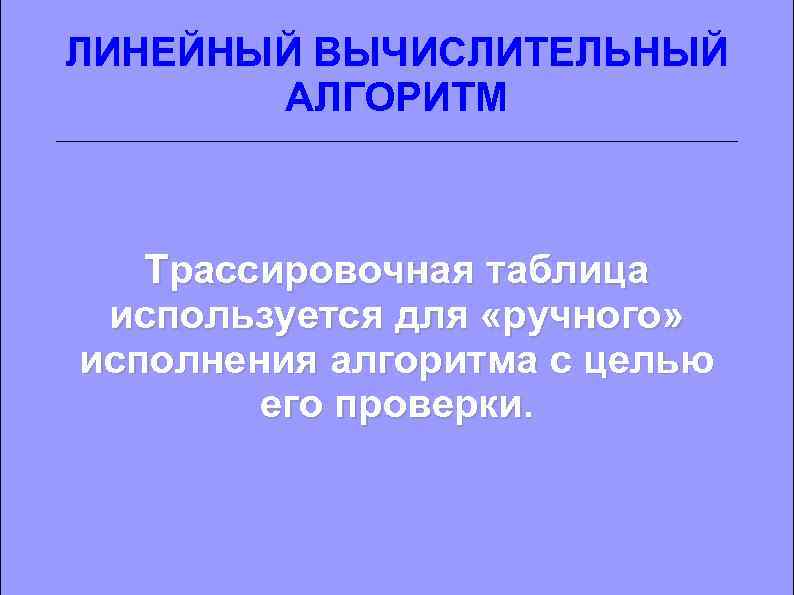 ЛИНЕЙНЫЙ ВЫЧИСЛИТЕЛЬНЫЙ АЛГОРИТМ Трассировочная таблица используется для «ручного» исполнения алгоритма с целью его проверки.