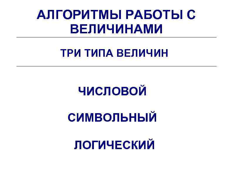 АЛГОРИТМЫ РАБОТЫ С ВЕЛИЧИНАМИ ТРИ ТИПА ВЕЛИЧИН ЧИСЛОВОЙ СИМВОЛЬНЫЙ ЛОГИЧЕСКИЙ 