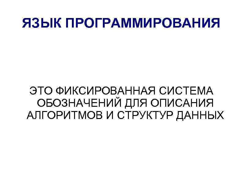 ЯЗЫК ПРОГРАММИРОВАНИЯ ЭТО ФИКСИРОВАННАЯ СИСТЕМА ОБОЗНАЧЕНИЙ ДЛЯ ОПИСАНИЯ АЛГОРИТМОВ И СТРУКТУР ДАННЫХ 