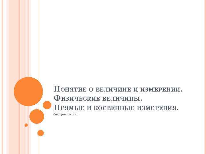 ПОНЯТИЕ О ВЕЛИЧИНЕ И ИЗМЕРЕНИИ. ФИЗИЧЕСКИЕ ВЕЛИЧИНЫ. ПРЯМЫЕ И КОСВЕННЫЕ ИЗМЕРЕНИЯ. ©eduquest. ucoz. ru